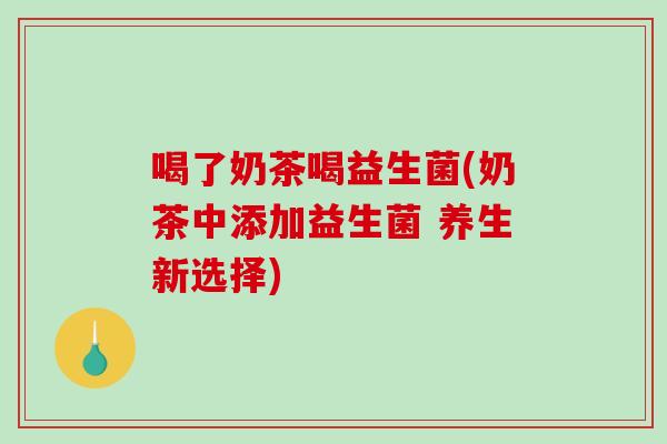 喝了奶茶喝益生菌(奶茶中添加益生菌 养生新选择)