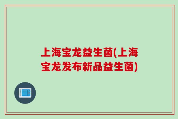 上海宝龙益生菌(上海宝龙发布新品益生菌)