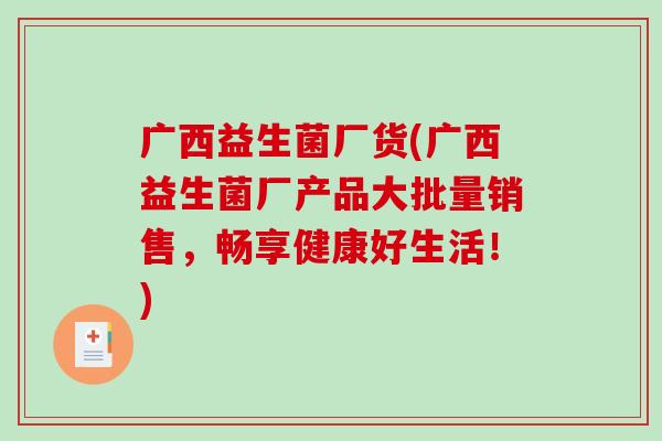 广西益生菌厂货(广西益生菌厂产品大批量销售，畅享健康好生活！)