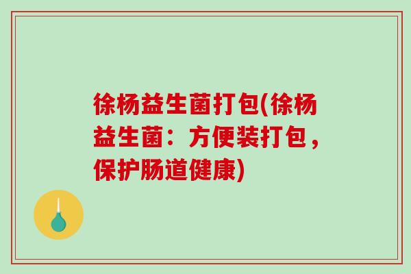 徐杨益生菌打包(徐杨益生菌：方便装打包，保护肠道健康)