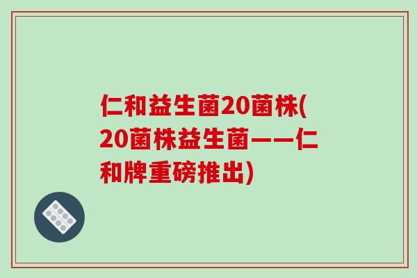 仁和益生菌20菌株(20菌株益生菌——仁和牌重磅推出)