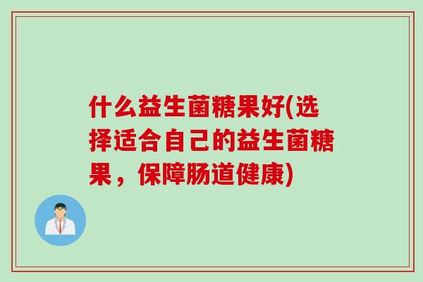 什么益生菌糖果好(选择适合自己的益生菌糖果，保障肠道健康)