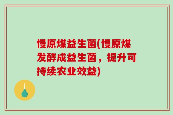 慢原煤益生菌(慢原煤发酵成益生菌，提升可持续农业效益)