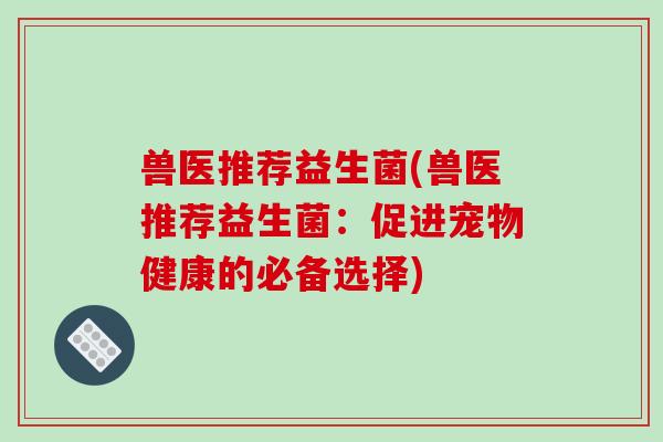 兽医推荐益生菌(兽医推荐益生菌：促进宠物健康的必备选择)