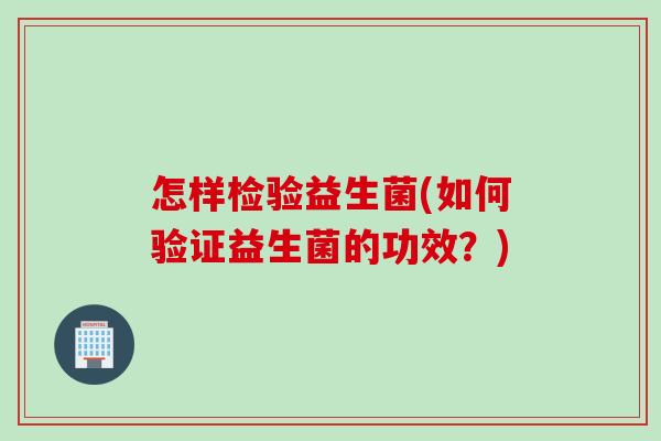 怎样检验益生菌(如何验证益生菌的功效？)