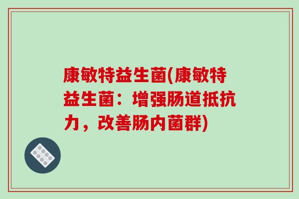 康敏特益生菌(康敏特益生菌：增强肠道抵抗力，改善肠内菌群)