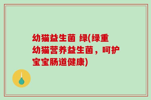 幼猫益生菌 绿(绿重幼猫营养益生菌，呵护宝宝肠道健康)