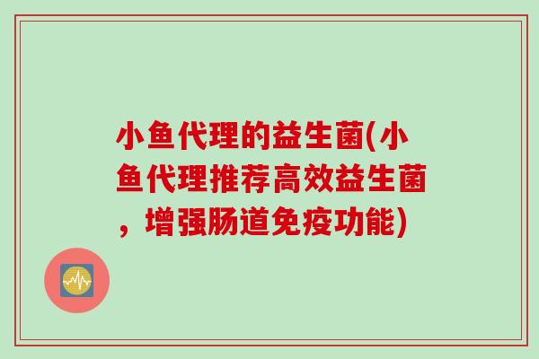 小鱼代理的益生菌(小鱼代理推荐高效益生菌，增强肠道免疫功能)