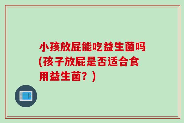 小孩放屁能吃益生菌吗(孩子放屁是否适合食用益生菌？)