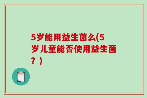 5岁能用益生菌么(5岁儿童能否使用益生菌?) 5岁能用益生菌么(5岁儿童能否使用益生菌?)