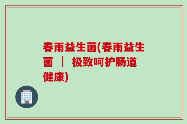 春雨益生菌(春雨益生菌 │ 极致呵护肠道健康)