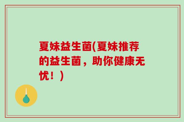 夏妹益生菌(夏妹推荐的益生菌，助你健康无忧！)