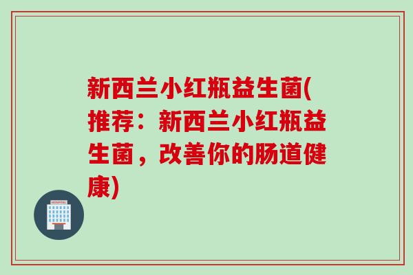 新西兰小红瓶益生菌(推荐：新西兰小红瓶益生菌，改善你的肠道健康)