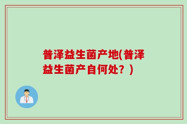 普泽益生菌产地(普泽益生菌产自何处？)