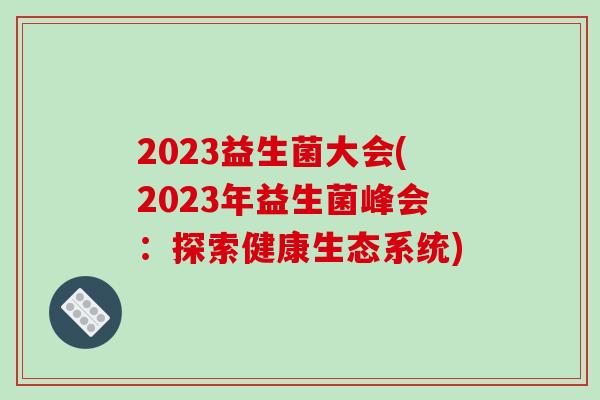 2023益生菌大会(2023年益生菌峰会：探索健康生态系统)