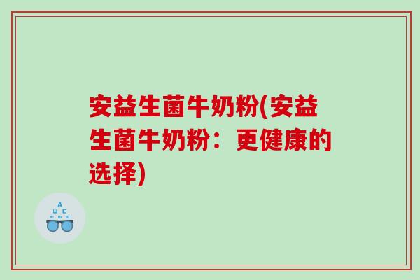 安益生菌牛奶粉(安益生菌牛奶粉：更健康的选择)
