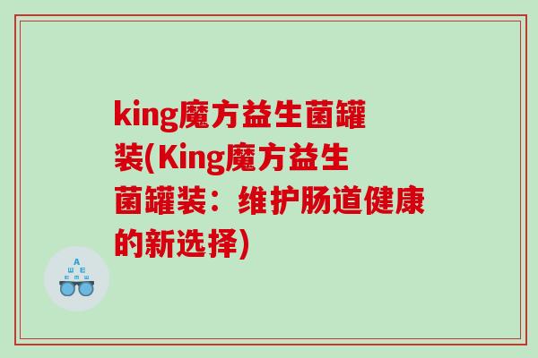 king魔方益生菌罐装(King魔方益生菌罐装：维护肠道健康的新选择)