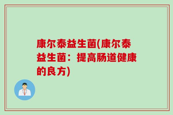 康尔泰益生菌(康尔泰益生菌：提高肠道健康的良方)