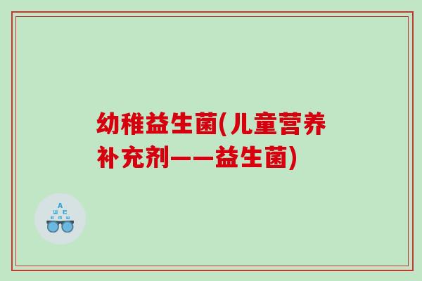 幼稚益生菌(儿童营养补充剂——益生菌)