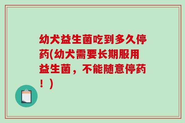 幼犬益生菌吃到多久停药(幼犬需要长期服用益生菌，不能随意停药！)
