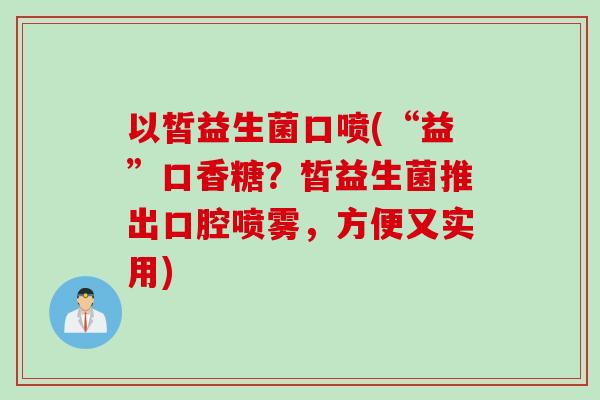 以皙益生菌口喷(“益”口香糖？皙益生菌推出口腔喷雾，方便又实用)