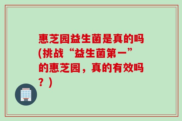 惠芝园益生菌是真的吗(挑战“益生菌第一”的惠芝园，真的有效吗？)