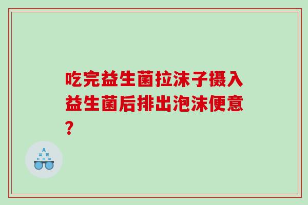 吃完益生菌拉沫子摄入益生菌后排出泡沫便意？