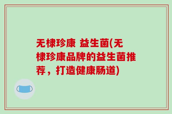 无棣珍康 益生菌(无棣珍康品牌的益生菌推荐，打造健康肠道)