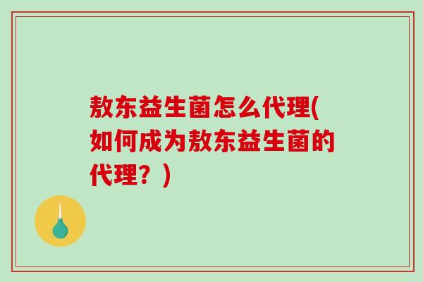 敖东益生菌怎么代理(如何成为敖东益生菌的代理？)