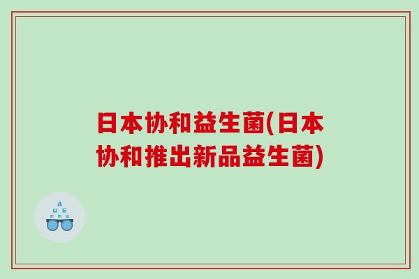 日本协和益生菌(日本协和推出新品益生菌)