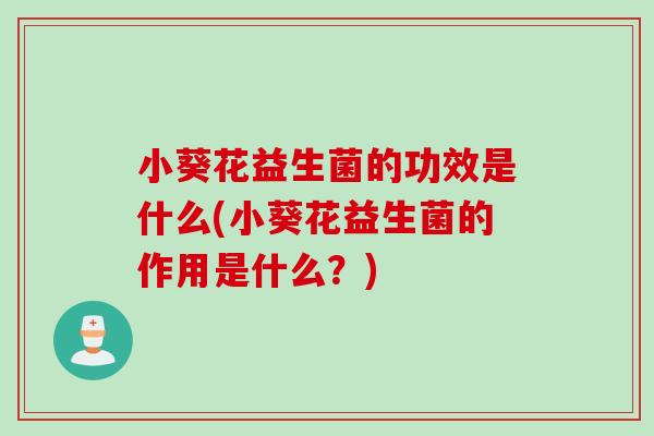 小葵花益生菌的功效是什么(小葵花益生菌的作用是什么？)