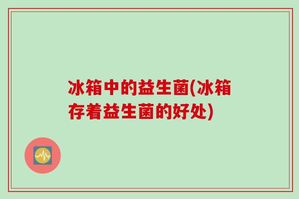 冰箱中的益生菌(冰箱存着益生菌的好处)
