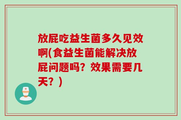 放屁吃益生菌多久见效啊(食益生菌能解决放屁问题吗？效果需要几天？)