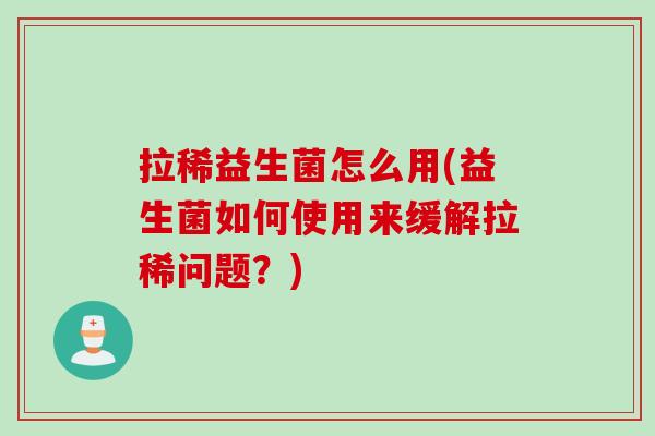 拉稀益生菌怎么用(益生菌如何使用来缓解拉稀问题？)
