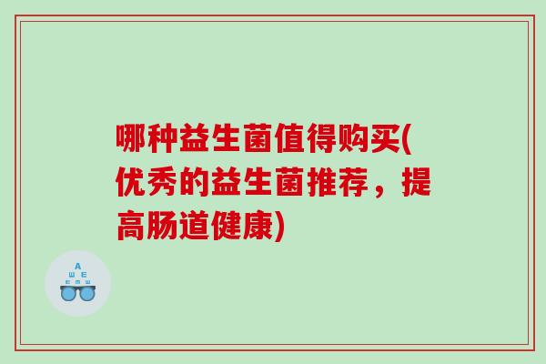 哪种益生菌值得购买(优秀的益生菌推荐，提高肠道健康)