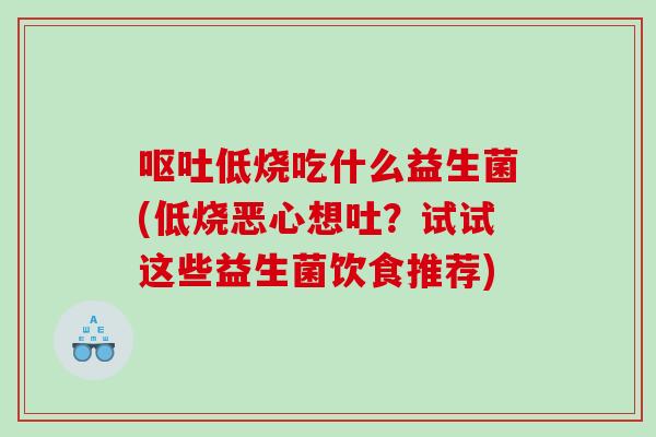 呕吐低烧吃什么益生菌(低烧恶心想吐？试试这些益生菌饮食推荐)