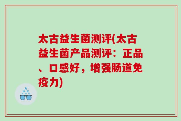 太古益生菌测评(太古益生菌产品测评：正品、口感好，增强肠道免疫力)