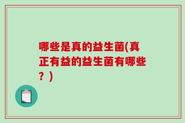 哪些是真的益生菌(真正有益的益生菌有哪些？)
