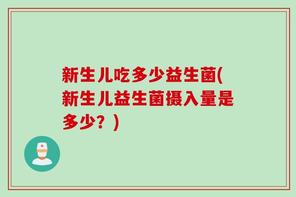 新生儿吃多少益生菌(新生儿益生菌摄入量是多少？)