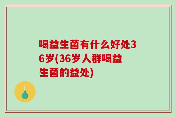 喝益生菌有什么好处36岁(36岁人群喝益生菌的益处)