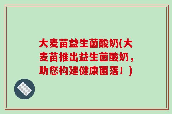 大麦苗益生菌酸奶(大麦苗推出益生菌酸奶，助您构建健康菌落！)
