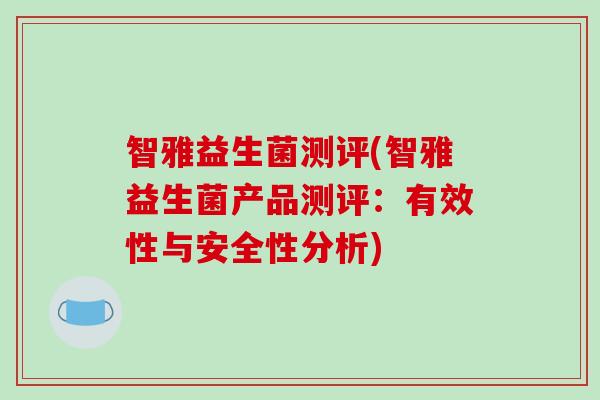 智雅益生菌测评(智雅益生菌产品测评：有效性与安全性分析)