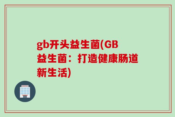 gb开头益生菌(GB益生菌：打造健康肠道新生活)