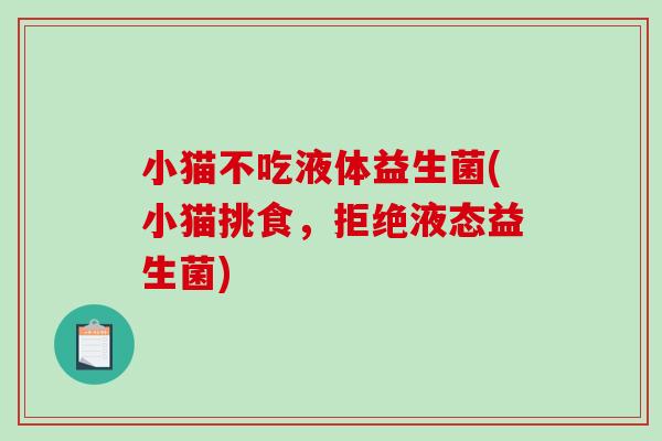 小猫不吃液体益生菌(小猫挑食，拒绝液态益生菌)