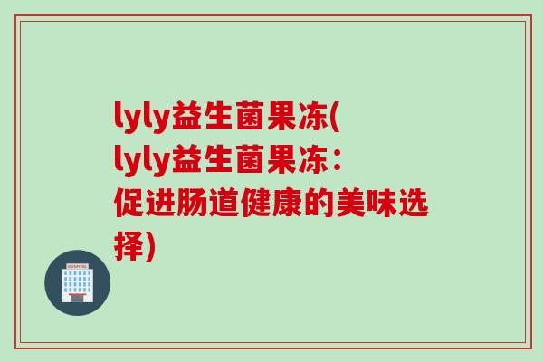 lyly益生菌果冻(lyly益生菌果冻：促进肠道健康的美味选择)