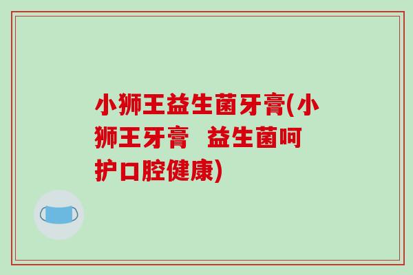 小狮王益生菌牙膏(小狮王牙膏  益生菌呵护口腔健康)