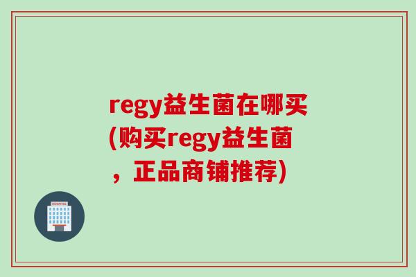 regy益生菌在哪买(购买regy益生菌，正品商铺推荐)
