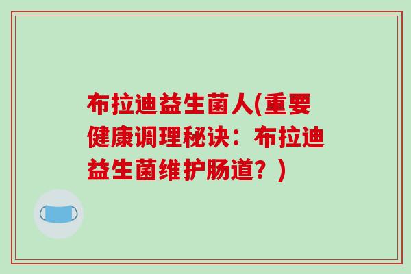 布拉迪益生菌人(重要健康调理秘诀：布拉迪益生菌维护肠道？)