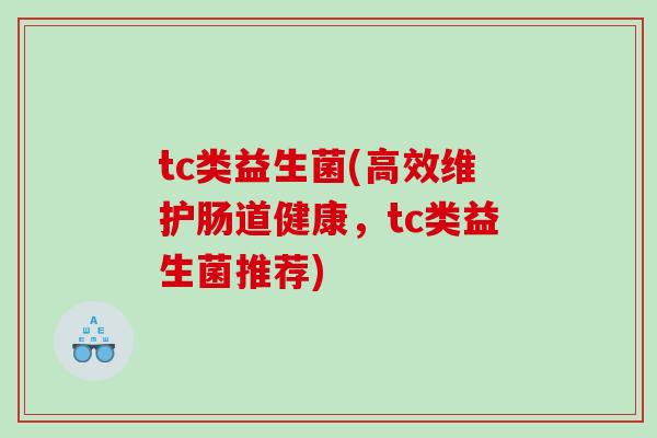 tc类益生菌(高效维护肠道健康，tc类益生菌推荐)