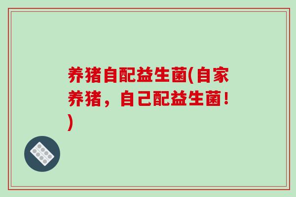 养猪自配益生菌(自家养猪，自己配益生菌！)